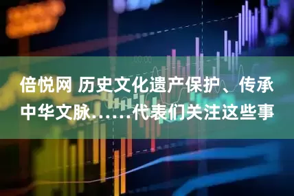 倍悦网 历史文化遗产保护、传承中华文脉……代表们关注这些事