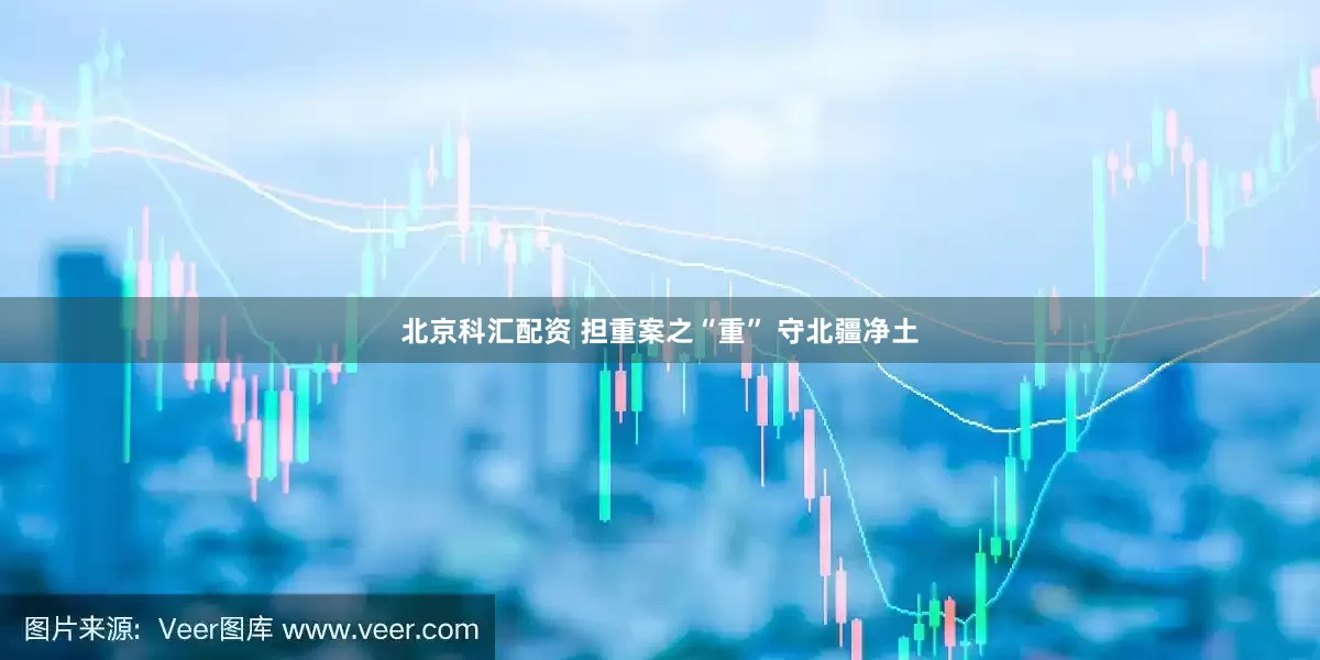 北京科汇配资 担重案之“重” 守北疆净土