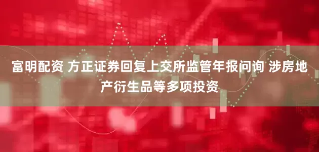 富明配资 方正证券回复上交所监管年报问询 涉房地产衍生品等多项投资