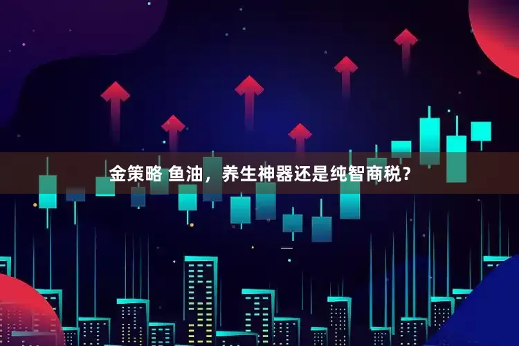 金策略 鱼油，养生神器还是纯智商税？