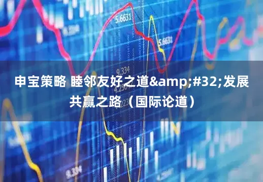 申宝策略 睦邻友好之道&#32;发展共赢之路（国际论道）