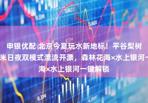 申银优配 北京今夏玩水新地标！平谷梨树沟3000米日夜双模式漂流开漂，森林花海×水上银河一键解锁