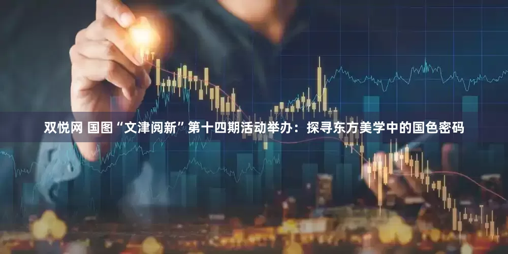 双悦网 国图“文津阅新”第十四期活动举办：探寻东方美学中的国色密码