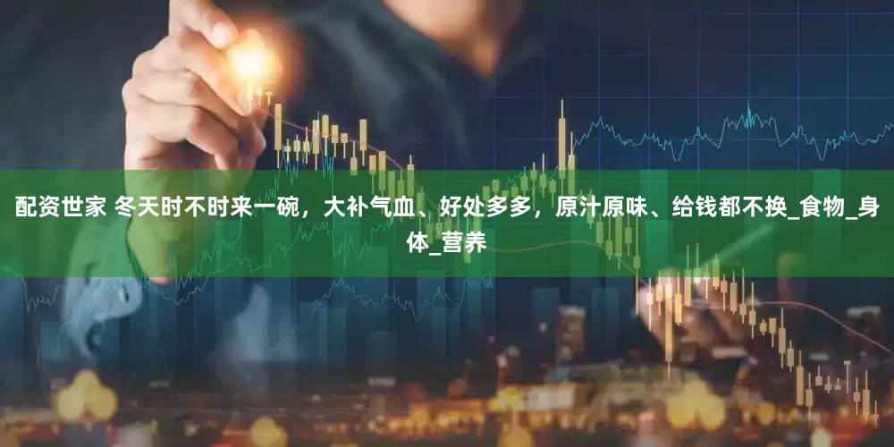 配资世家 冬天时不时来一碗，大补气血、好处多多，原汁原味、给钱都不换_食物_身体_营养