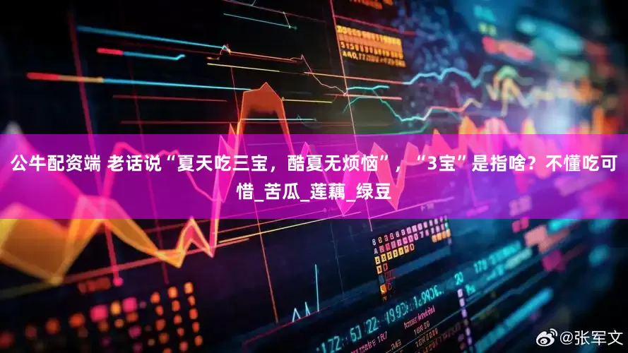 公牛配资端 老话说“夏天吃三宝，酷夏无烦恼”，“3宝”是指啥？不懂吃可惜_苦瓜_莲藕_绿豆