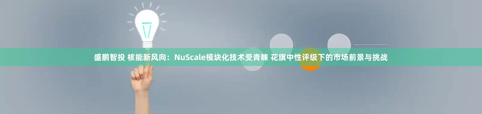 盛鹏智投 核能新风向：NuScale模块化技术受青睐 花旗中性评级下的市场前景与挑战