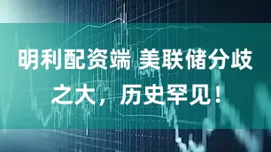 明利配资端 美联储分歧之大，历史罕见！