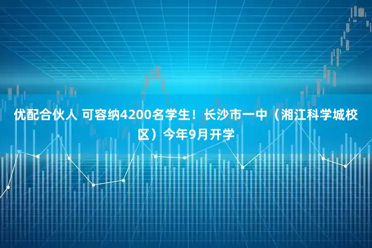 优配合伙人 可容纳4200名学生!长沙市一中(湘江科学城校区)今年9月开学