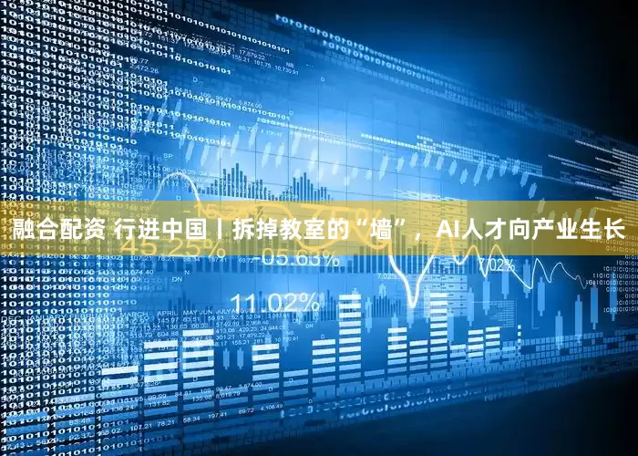 融合配资 行进中国丨拆掉教室的“墙”，AI人才向产业生长