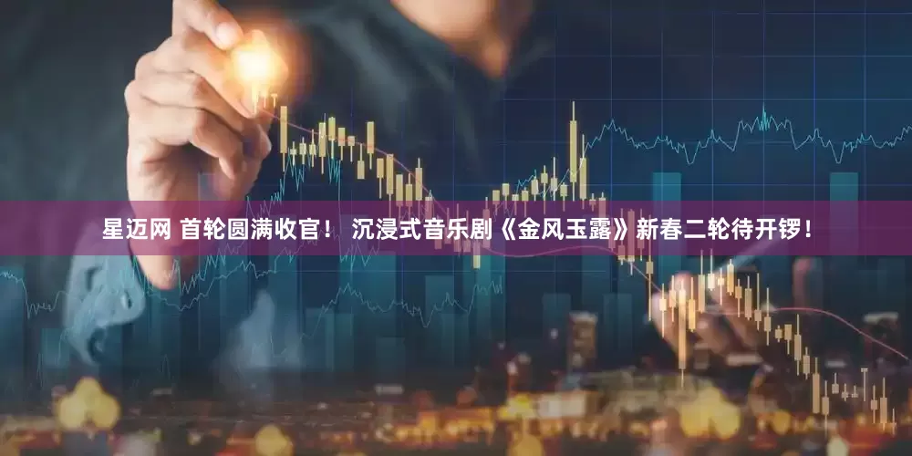 星迈网 首轮圆满收官！ 沉浸式音乐剧《金风玉露》新春二轮待开锣！
