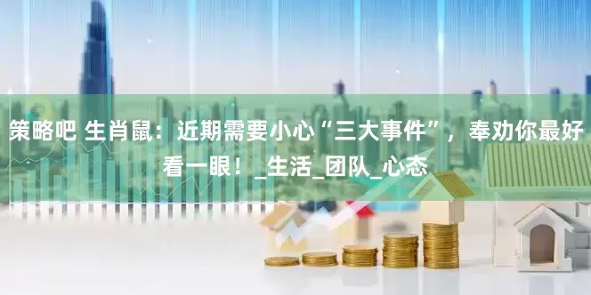 策略吧 生肖鼠：近期需要小心“三大事件”，奉劝你最好看一眼！_生活_团队_心态