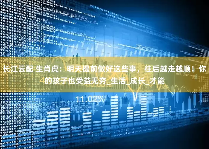 长江云配 生肖虎：明天提前做好这些事，往后越走越顺！你的孩子也受益无穷_生活_成长_才能