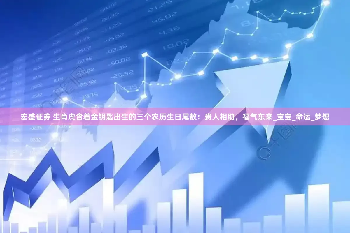 宏盛证券 生肖虎含着金钥匙出生的三个农历生日尾数：贵人相助，福气东来_宝宝_命运_梦想