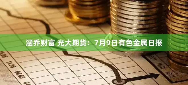 涵乔财富 光大期货：7月9日有色金属日报