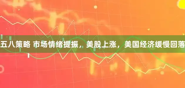 五八策略 市场情绪提振，美股上涨，美国经济缓慢回落
