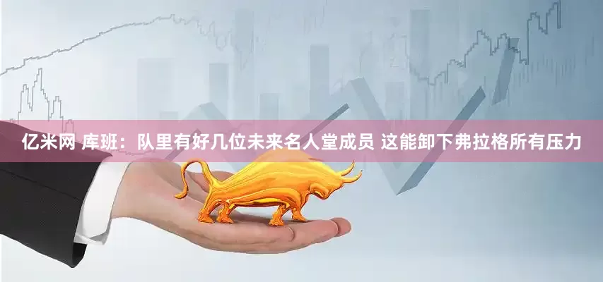 亿米网 库班：队里有好几位未来名人堂成员 这能卸下弗拉格所有压力