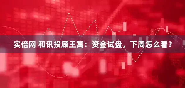 实倍网 和讯投顾王寓：资金试盘，下周怎么看？