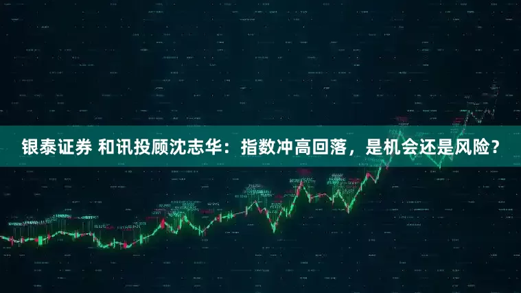 银泰证券 和讯投顾沈志华：指数冲高回落，是机会还是风险？
