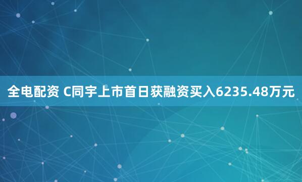 全电配资 C同宇上市首日获融资买入6235.48万元