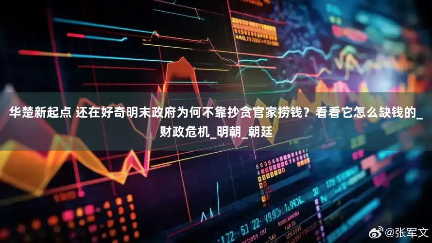 华楚新起点 还在好奇明末政府为何不靠抄贪官家捞钱？看看它怎么缺钱的_财政危机_明朝_朝廷