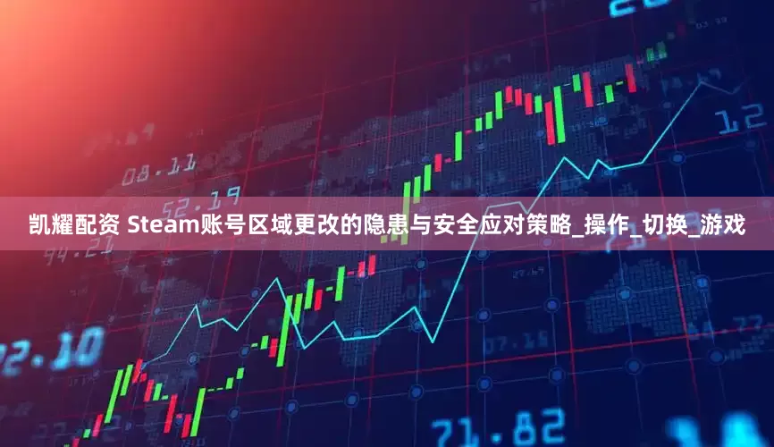 凯耀配资 Steam账号区域更改的隐患与安全应对策略_操作_切换_游戏