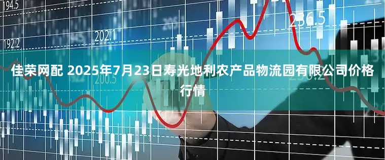 佳荣网配 2025年7月23日寿光地利农产品物流园有限公司价格行情