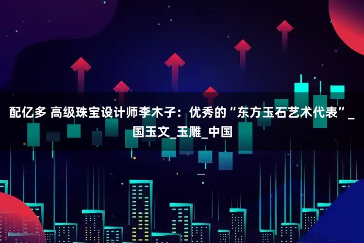 配亿多 高级珠宝设计师李木子：优秀的“东方玉石艺术代表”_国玉文_玉雕_中国