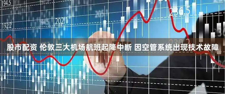 股市配资 伦敦三大机场航班起降中断 因空管系统出现技术故障