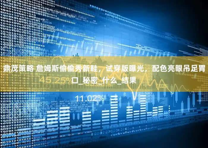 鼎茂策略 詹姆斯偷偷秀新鞋，试穿版曝光，配色亮眼吊足胃口_秘密_什么_结果