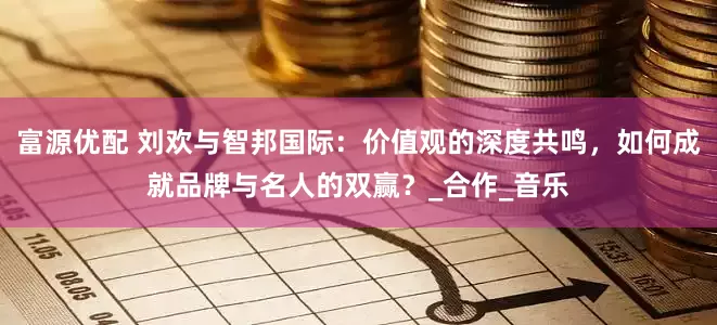 富源优配 刘欢与智邦国际：价值观的深度共鸣，如何成就品牌与名人的双赢？_合作_音乐