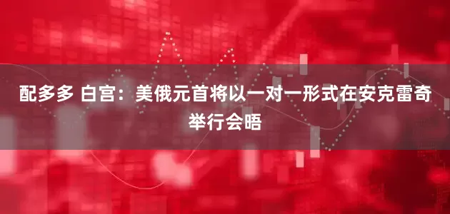 配多多 白宫：美俄元首将以一对一形式在安克雷奇举行会晤