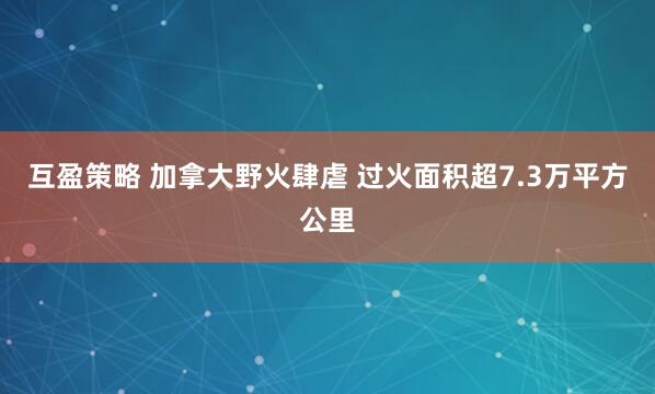 互盈策略 加拿大野火肆虐 过火面积超7.3万平方公里
