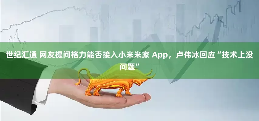 世纪汇通 网友提问格力能否接入小米米家 App，卢伟冰回应“技术上没问题”