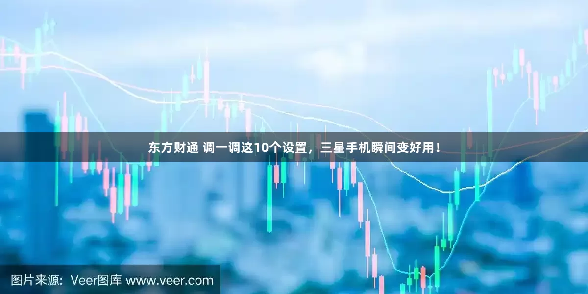 东方财通 调一调这10个设置，三星手机瞬间变好用！