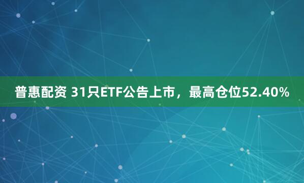 普惠配资 31只ETF公告上市，最高仓位52.40%
