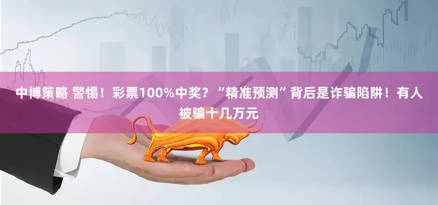 中博策略 警惕！彩票100%中奖？“精准预测”背后是诈骗陷阱！有人被骗十几万元