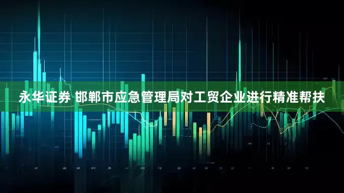 永华证券 邯郸市应急管理局对工贸企业进行精准帮扶