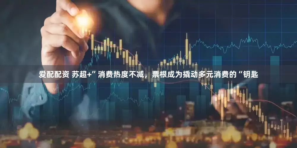 爱配配资 苏超+”消费热度不减，票根成为撬动多元消费的“钥匙