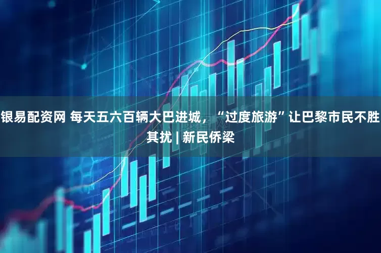 银易配资网 每天五六百辆大巴进城，“过度旅游”让巴黎市民不胜其扰 | 新民侨梁