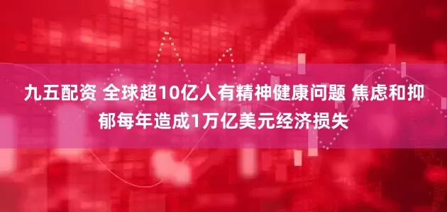 九五配资 全球超10亿人有精神健康问题 焦虑和抑郁每年造成1万亿美元经济损失