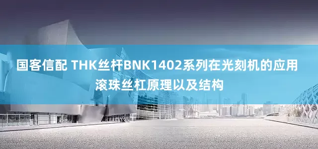 国客信配 THK丝杆BNK1402系列在光刻机的应用 滚珠丝杠原理以及结构