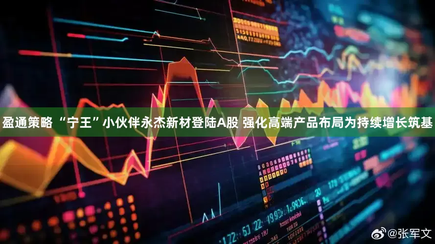 盈通策略 “宁王”小伙伴永杰新材登陆A股 强化高端产品布局为持续增长筑基