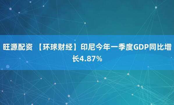 旺源配资 【环球财经】印尼今年一季度GDP同比增长4.87%