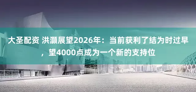 大圣配资 洪灝展望2026年：当前获利了结为时过早，望4000点成为一个新的支持位