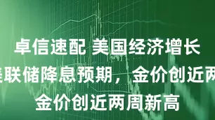 卓信速配 美国经济增长担忧+美联储降息预期，金价创近两周新高