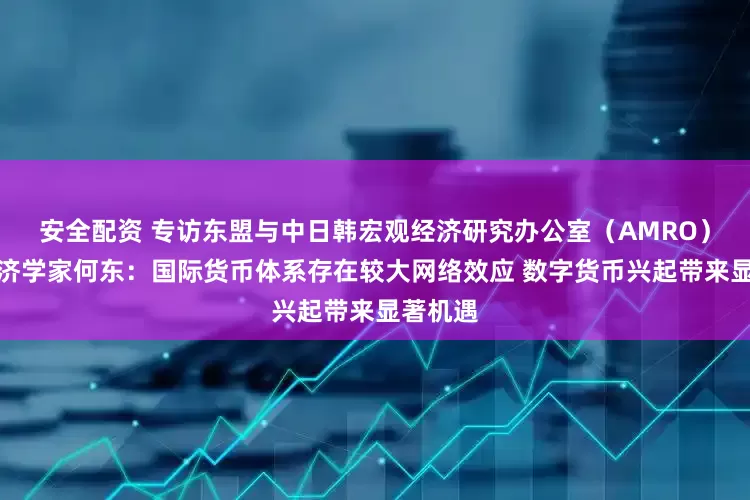 安全配资 专访东盟与中日韩宏观经济研究办公室(AMRO)首席经济学家何东:国际货币体系存在较大网络效应 数字货币兴起带来显著机遇