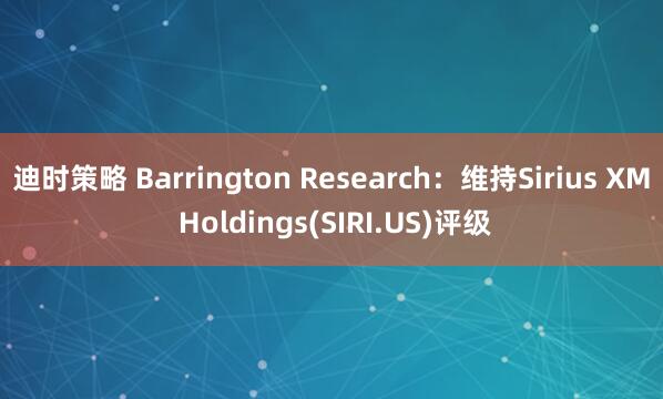 迪时策略 Barrington Research：维持Sirius XM Holdings(SIRI.US)评级