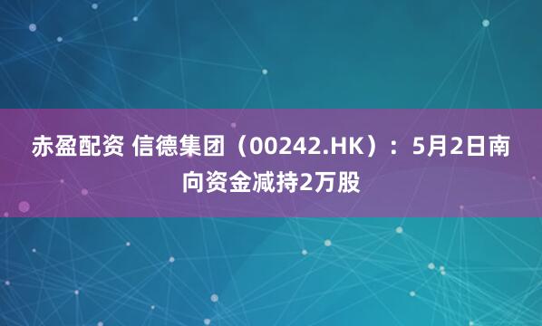 赤盈配资 信德集团（00242.HK）：5月2日南向资金减持2万股