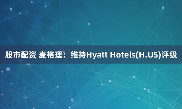 股市配资 麦格理：维持Hyatt Hotels(H.US)评级