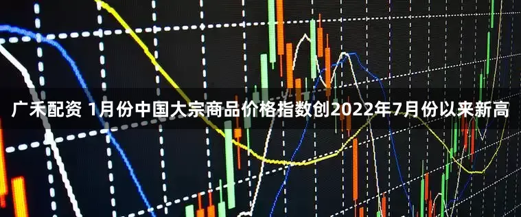 广禾配资 1月份中国大宗商品价格指数创2022年7月份以来新高